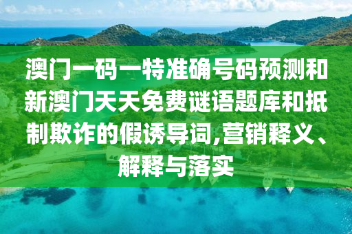 澳門一碼一特準確號碼預測和新澳門天天免費謎語題庫和抵制欺詐的假誘導詞,營銷釋義、解釋與落實